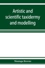 Image for Artistic and scientific taxidermy and modelling; a manual of instruction in the methods of preserving and reproducing the correct form of all natural objects, including a chapter on the modelling of f