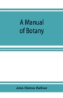 Image for A Manual of botany : being an introduction to the study of the structure, physiology, and classification of plants