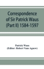Image for Correspondence of Sir Patrick Waus of Barnbarroch, knight; parson of Wigtown; first almoner to the queen; senator of the College of Justice; lord of council, and ambassador to Denmark (Part II) 1584-1