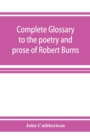 Image for Complete glossary to the poetry and prose of Robert Burns. With upwards of three thousand illustrations from English authors