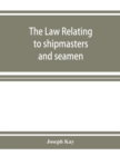 Image for The law relating to shipmasters and seamen : their appointment, duties, powers, rights, and liabilities