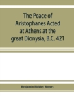 Image for The Peace of Aristophanes. Acted at Athens at the great Dionysia, B.C. 421