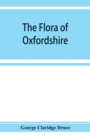 Image for The flora of Oxfordshire; being a topographical and historical account of the flowering plants and ferns found in the county, with sketches of the progress of Oxfordshire botany during the last three 
