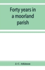 Image for Forty years in a moorland parish; reminiscences and researches in Danby in Cleveland