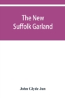 Image for The new Suffolk garland; a miscellany of anecdotes, romantic ballads, descriptive poems and songs, historical and biographical notices, and statistical returns relating to the county of Suffolk