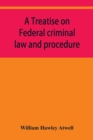 Image for A treatise on Federal criminal law and procedure : with forms of indictment and writ of error, and the Federal penal code