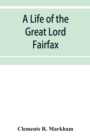 Image for A life of the great Lord Fairfax, commander-in-chief of the Army of the Parliament of England