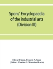 Image for Spons&#39; encyclopaedia of the industrial arts, manufactures, and commercial products (Division III)