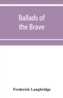 Image for Ballads of the brave; poems of chivalry, enterprise, courage and constancy from the earliest times to the present day