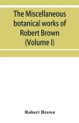 Image for The miscellaneous botanical works of Robert Brown (Volume I)