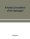 Image for A handy concordance of the Septuagint, giving various readings from Codices Vaticanus, Alexandrinus, Sinaiticus, and Ephraemi; with an appendix of words, from Origen&#39;s Hexapla, etc., not found in the 