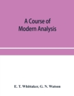 Image for A course of modern analysis; an introduction to the general theory of infinite processes and of analytic functions; with an account of the principal transcendental functions