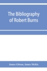Image for The bibliography of Robert Burns, with biographical and bibliographical notes, and sketches of Burns clubs, monuments and statues