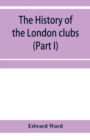 Image for The history of the London clubs, or, The citizens&#39; pastime (Part I)