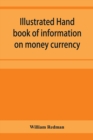 Image for Illustrated hand book of information on money currency and precious metals, monetary systems of the principal countries of the world. Hall-marks and date-letters from 1509 to 1920 on ecclesiastical an