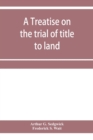 Image for A treatise on the trial of title to land; including ejectment; trespass to try title; writs of entry, and statutory remedies for the recovery of real property; embracing legal and equitable titles and