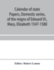 Image for Calendar of state papers, Domestic series, of the reigns of Edward VI., Mary, Elizabeth 1547-1580