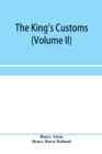 Image for The king&#39;s customs (Volume II) An Account of maritime Revenue, Contraband, Traffic, The Introduction of free trade, and the abolition of the navigation and corn laws, from 1801 to 1855