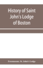 Image for History of Saint John&#39;s Lodge of Boston, in the Commonwealth of Massachusetts as shown in the records of the First Lodge, the Second Lodge, the Third Lodge, the Rising Sun Lodge, the Masters&#39; Lodge, S