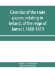 Image for Calendar of the state papers, relating to Ireland, of the reign of James I. 1608-1610. Preserved in Her Majesty&#39;s Public Record Office, and elsewhere