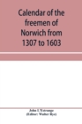 Image for Calendar of the freemen of Norwich from 1307 to 1603, (Edward II to Elizabeth inclusive.)