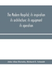 Image for The modern hospital; its inspiration : its architecture: its equipment: its operation