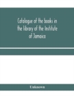 Image for Catalogue of the books in the library of the Institute of Jamaica