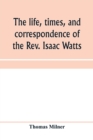 Image for The life, times, and correspondence of the Rev. Isaac Watts