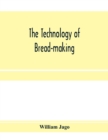 Image for The technology of bread-making; Including The Chemistry and Analytical and Practical Testing of Wheat Flour, and Other Materials Employed in Bread-Making and Confectionery
