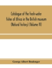 Image for Catalogue of the fresh-water fishes of Africa in the British museum (Natural history) (Volume IV)
