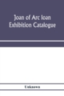 Image for Joan of Arc loan exhibition catalogue; paintings, pictures, medals, coins, statuary, books, porcelains, manuscripts, curios, etc