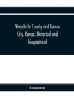 Image for Wyandotte County and Kansas City, Kansas. Historical and biographical. Comprising a condensed history of the state, a careful history of Wyandotte County, and a comprehensive history of the growth of 