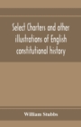 Image for Select charters and other illustrations of English constitutional history, from the earliest times to the reign of Edward the First
