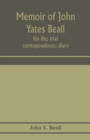 Image for Memoir of John Yates Beall : his life; trial; correspondence; diary; and private manuscript found among his papers, including his own account of the raid on Lake Erie