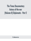 Image for The Times documentary history of the war (Volume II) Diplomatic - Part 2