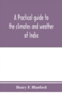 Image for A practical guide to the climates and weather of India, Ceylon and Burmah and the storms of Indian seas, based chiefly on the publications of the Indian Meteorological Department