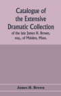 Image for Catalogue of the extensive dramatic collection of the late James H. Brown, esq., of Malden, Mass.