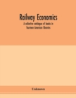 Image for Railway economics; a collective catalogue of books in fourteen American libraries