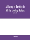 Image for A history of banking in all the leading nations; comprising the United States; Great Britain; Germany; Austro-Hungary; France; Italy; Belgium; Spain; Switzerland; Portugal; Roumania; Russia; Holland; 