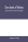 Image for Class-book of botany : being outlines of the structure, physiology, and classification of plants; with a flora of the United States and Canada