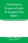 Image for A practical treatise on the power to sell land for the non-payment of taxes (Volume I)