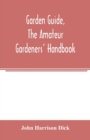Image for Garden guide, the amateur gardeners&#39; handbook; how to plan, plant and maintain the home grounds, the suburban garden, the city lot. How to grow good vegetables and fruit. How to care for roses and oth