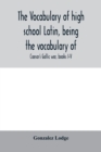 Image for The vocabulary of high school Latin, being the vocabulary of