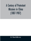Image for A century of Protestant missions in China (1807-1907) Being the centenary conference historical volume