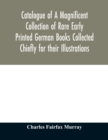 Image for Catalogue of A Magnificent Collection of Rare Early Printed German Books Collected Chiefly for their Illustrations, and mostly in fine Bindings, Including Five Block-Books forming the first portion of