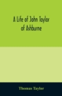 Image for A life of John Taylor of Ashburne, Rector of Bosworth, prebendary of Westminster, &amp; friend of Dr. Samuel Johnson. Together with an account of the Taylors &amp; Websters of Ashburne, with pedigrees and cop