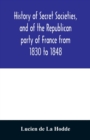 Image for History of secret societies, and of the Republican party of France from 1830 to 1848; containing sketches of Louis-Philippe and the revolution of February; together with portraits, conspiracies, and u