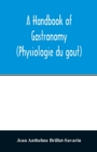 Image for A handbook of gastronomy (Physiologie du gou^t)