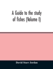 Image for A guide to the study of fishes (Volume I)