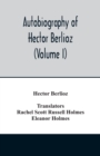 Image for Autobiography of Hector Berlioz, member of the Institute of France, from 1803 to 1865. Comprising his travels in Italy, Germany, Russia, and England (Volume I)